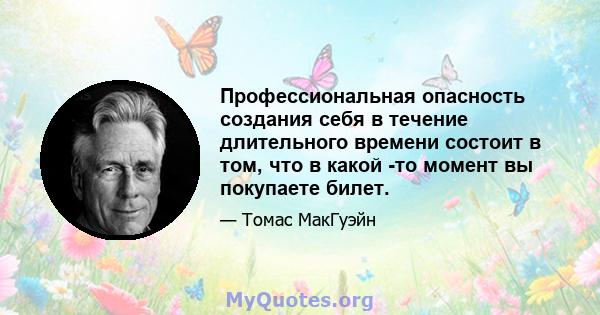 Профессиональная опасность создания себя в течение длительного времени состоит в том, что в какой -то момент вы покупаете билет.