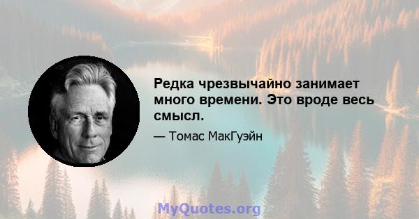 Редка чрезвычайно занимает много времени. Это вроде весь смысл.