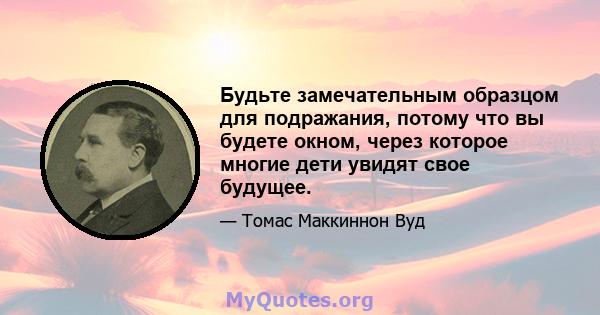 Будьте замечательным образцом для подражания, потому что вы будете окном, через которое многие дети увидят свое будущее.