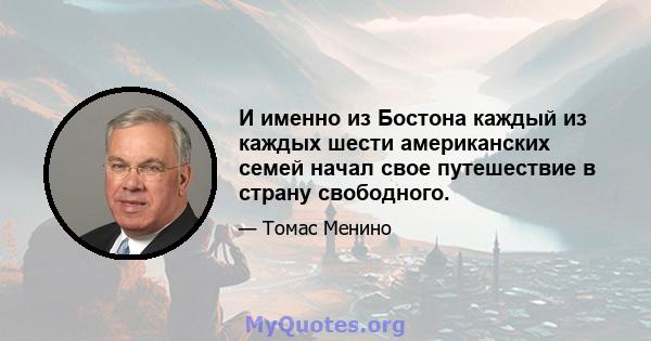 И именно из Бостона каждый из каждых шести американских семей начал свое путешествие в страну свободного.