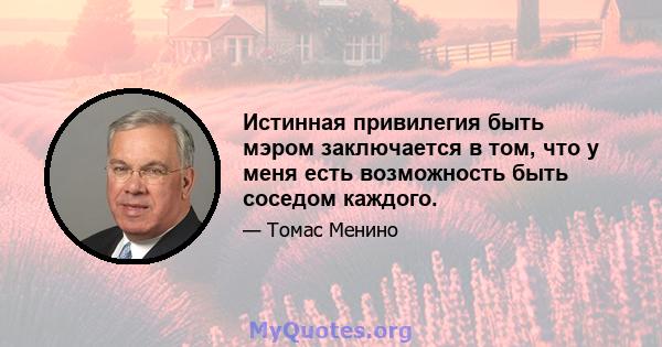 Истинная привилегия быть мэром заключается в том, что у меня есть возможность быть соседом каждого.