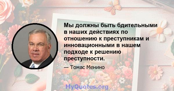 Мы должны быть бдительными в наших действиях по отношению к преступникам и инновационными в нашем подходе к решению преступности.