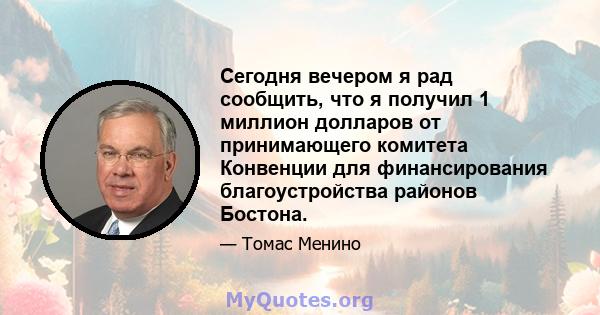 Сегодня вечером я рад сообщить, что я получил 1 миллион долларов от принимающего комитета Конвенции для финансирования благоустройства районов Бостона.