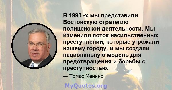 В 1990 -х мы представили Бостонскую стратегию полицейской деятельности. Мы изменили поток насильственных преступлений, которые угрожали нашему городу, и мы создали национальную модель для предотвращения и борьбы с