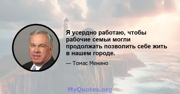 Я усердно работаю, чтобы рабочие семьи могли продолжать позволить себе жить в нашем городе.