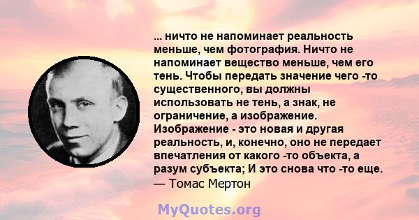 ... ничто не напоминает реальность меньше, чем фотография. Ничто не напоминает вещество меньше, чем его тень. Чтобы передать значение чего -то существенного, вы должны использовать не тень, а знак, не ограничение, а