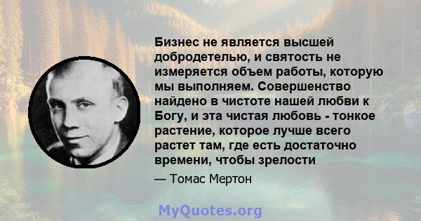 Бизнес не является высшей добродетелью, и святость не измеряется объем работы, которую мы выполняем. Совершенство найдено в чистоте нашей любви к Богу, и эта чистая любовь - тонкое растение, которое лучше всего растет