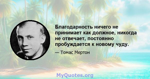 Благодарность ничего не принимает как должное, никогда не отвечает, постоянно пробуждается к новому чуду.