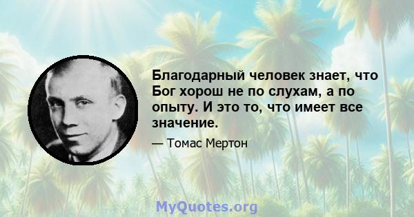 Благодарный человек знает, что Бог хорош не по слухам, а по опыту. И это то, что имеет все значение.