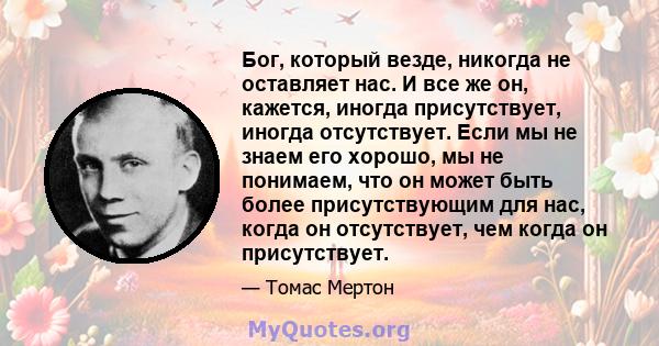 Бог, который везде, никогда не оставляет нас. И все же он, кажется, иногда присутствует, иногда отсутствует. Если мы не знаем его хорошо, мы не понимаем, что он может быть более присутствующим для нас, когда он