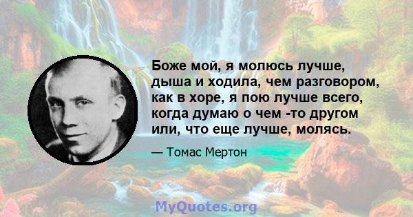 Боже мой, я молюсь лучше, дыша и ходила, чем разговором, как в хоре, я пою лучше всего, когда думаю о чем -то другом или, что еще лучше, молясь.