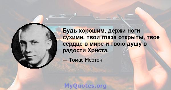 Будь хорошим, держи ноги сухими, твои глаза открыты, твое сердце в мире и твою душу в радости Христа.