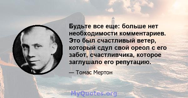 Будьте все еще: больше нет необходимости комментариев. Это был счастливый ветер, который сдул свой ореол с его забот, счастливчика, которое заглушало его репутацию.