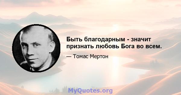 Быть благодарным - значит признать любовь Бога во всем.