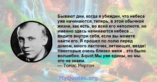 Бывают дни, когда я убежден, что небеса уже начинаются, теперь, в этой обычной жизни, как есть, во всей его неполноте, но именно здесь начинаются небеса ... видите внутри себя, если вы можете найти его. Я прошел по полю 