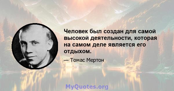 Человек был создан для самой высокой деятельности, которая на самом деле является его отдыхом.