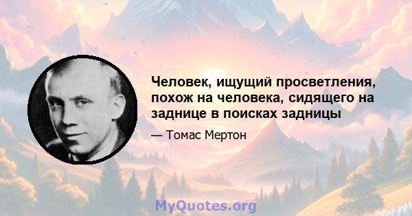 Человек, ищущий просветления, похож на человека, сидящего на заднице в поисках задницы