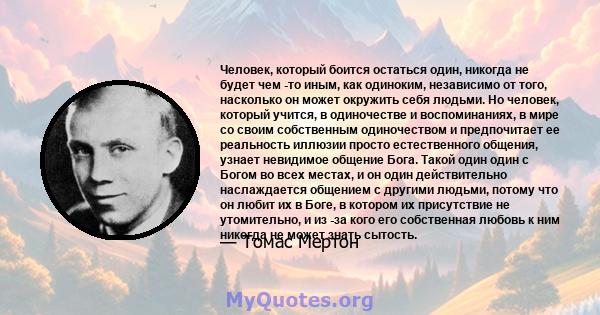 Человек, который боится остаться один, никогда не будет чем -то иным, как одиноким, независимо от того, насколько он может окружить себя людьми. Но человек, который учится, в одиночестве и воспоминаниях, в мире со своим 