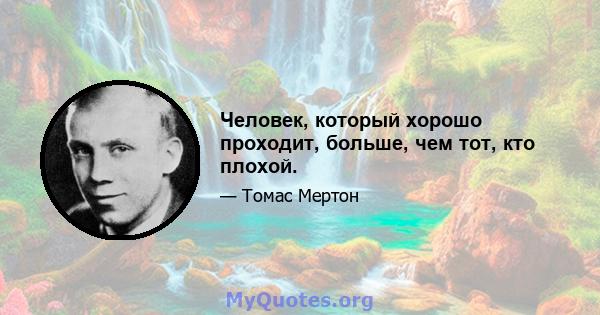 Человек, который хорошо проходит, больше, чем тот, кто плохой.