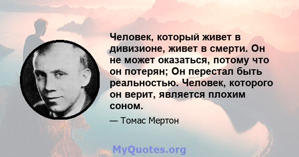 Человек, который живет в дивизионе, живет в смерти. Он не может оказаться, потому что он потерян; Он перестал быть реальностью. Человек, которого он верит, является плохим соном.