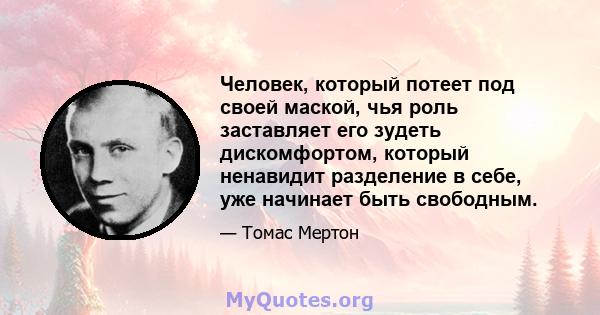 Человек, который потеет под своей маской, чья роль заставляет его зудеть дискомфортом, который ненавидит разделение в себе, уже начинает быть свободным.