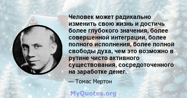 Человек может радикально изменить свою жизнь и достичь более глубокого значения, более совершенной интеграции, более полного исполнения, более полной свободы духа, чем это возможно в рутине чисто активного