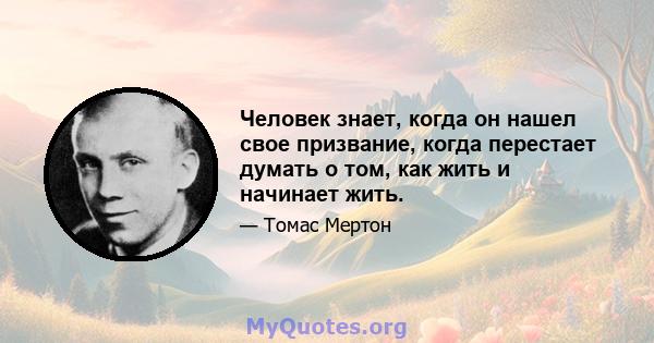 Человек знает, когда он нашел свое призвание, когда перестает думать о том, как жить и начинает жить.