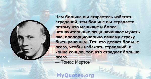 Чем больше вы стараетесь избегать страданий, тем больше вы страдаете, потому что меньшие и более незначительные вещи начинают мучать вас, пропорционально вашему страху быть раненым. Тот, кто делает больше всего, чтобы