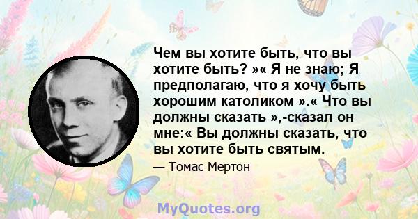 Чем вы хотите быть, что вы хотите быть? »« Я не знаю; Я предполагаю, что я хочу быть хорошим католиком ».« Что вы должны сказать »,-сказал он мне:« Вы должны сказать, что вы хотите быть святым.