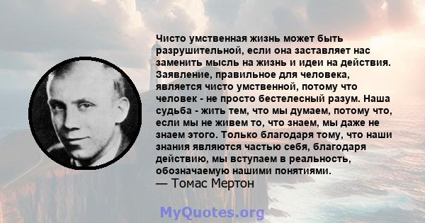 Чисто умственная жизнь может быть разрушительной, если она заставляет нас заменить мысль на жизнь и идеи на действия. Заявление, правильное для человека, является чисто умственной, потому что человек - не просто