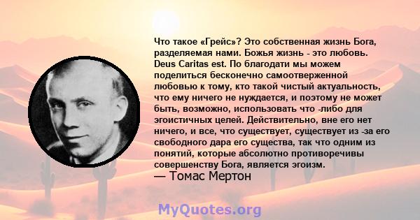 Что такое «Грейс»? Это собственная жизнь Бога, разделяемая нами. Божья жизнь - это любовь. Deus Caritas est. По благодати мы можем поделиться бесконечно самоотверженной любовью к тому, кто такой чистый актуальность, что 