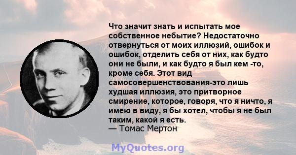 Что значит знать и испытать мое собственное небытие? Недостаточно отвернуться от моих иллюзий, ошибок и ошибок, отделить себя от них, как будто они не были, и как будто я был кем -то, кроме себя. Этот вид