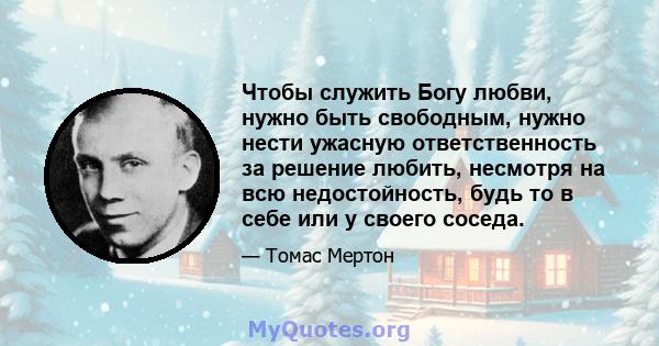 Чтобы служить Богу любви, нужно быть свободным, нужно нести ужасную ответственность за решение любить, несмотря на всю недостойность, будь то в себе или у своего соседа.