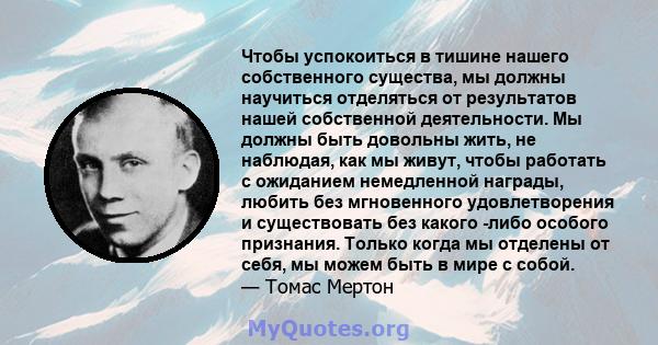 Чтобы успокоиться в тишине нашего собственного существа, мы должны научиться отделяться от результатов нашей собственной деятельности. Мы должны быть довольны жить, не наблюдая, как мы живут, чтобы работать с ожиданием