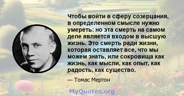 Чтобы войти в сферу созерцания, в определенном смысле нужно умереть: но эта смерть на самом деле является входом в высшую жизнь. Это смерть ради жизни, которая оставляет все, что мы можем знать, или сокровища как жизнь, 