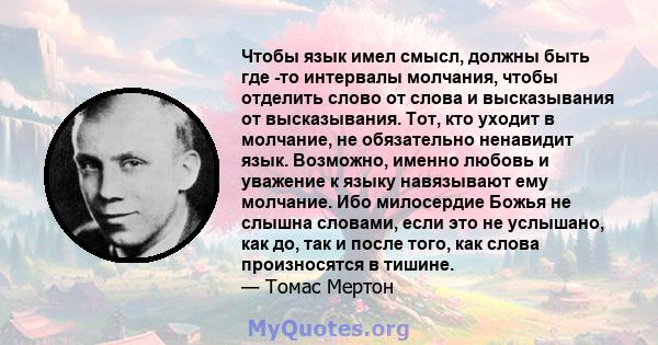 Чтобы язык имел смысл, должны быть где -то интервалы молчания, чтобы отделить слово от слова и высказывания от высказывания. Тот, кто уходит в молчание, не обязательно ненавидит язык. Возможно, именно любовь и уважение