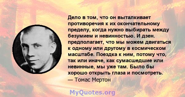 Дело в том, что он выталкивает противоречия к их окончательному пределу, когда нужно выбирать между безумием и невинностью. И дзен. предполагает, что мы можем двигаться к одному или другому в космическом масштабе.