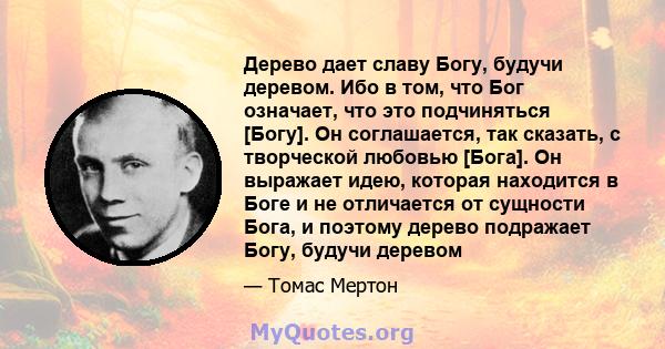 Дерево дает славу Богу, будучи деревом. Ибо в том, что Бог означает, что это подчиняться [Богу]. Он соглашается, так сказать, с творческой любовью [Бога]. Он выражает идею, которая находится в Боге и не отличается от