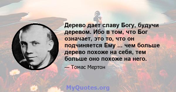 Дерево дает славу Богу, будучи деревом. Ибо в том, что Бог означает, это то, что он подчиняется Ему ... чем больше дерево похоже на себя, тем больше оно похоже на него.