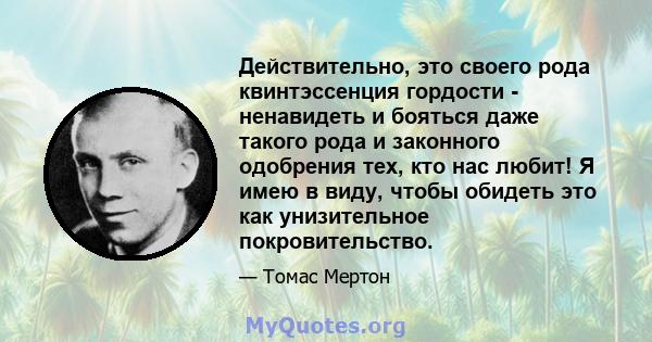 Действительно, это своего рода квинтэссенция гордости - ненавидеть и бояться даже такого рода и законного одобрения тех, кто нас любит! Я имею в виду, чтобы обидеть это как унизительное покровительство.