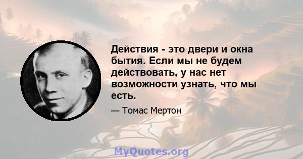 Действия - это двери и окна бытия. Если мы не будем действовать, у нас нет возможности узнать, что мы есть.