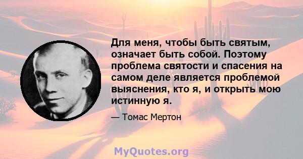 Для меня, чтобы быть святым, означает быть собой. Поэтому проблема святости и спасения на самом деле является проблемой выяснения, кто я, и открыть мою истинную я.