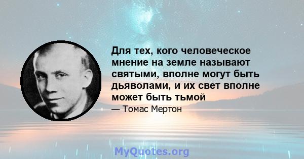 Для тех, кого человеческое мнение на земле называют святыми, вполне могут быть дьяволами, и их свет вполне может быть тьмой