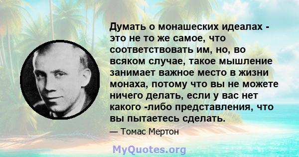 Думать о монашеских идеалах - это не то же самое, что соответствовать им, но, во всяком случае, такое мышление занимает важное место в жизни монаха, потому что вы не можете ничего делать, если у вас нет какого -либо