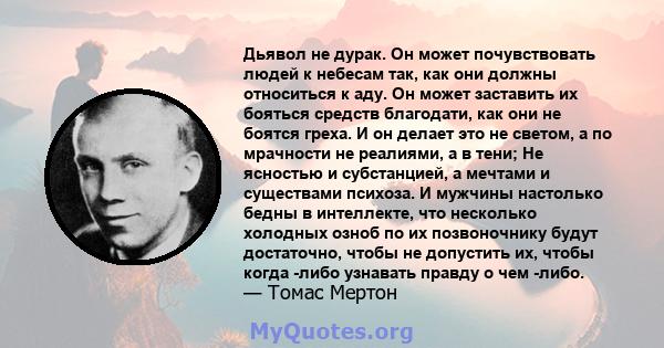 Дьявол не дурак. Он может почувствовать людей к небесам так, как они должны относиться к аду. Он может заставить их бояться средств благодати, как они не боятся греха. И он делает это не светом, а по мрачности не