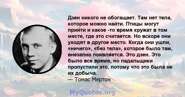 Дзен никого не обогащает. Там нет тела, которое можно найти. Птицы могут прийти и какое -то время кружат в том месте, где это считается. Но вскоре они уходят в другое место. Когда они ушли, «ничего», «без тела», которое 