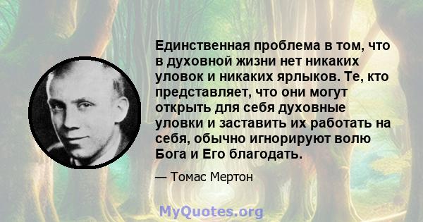 Единственная проблема в том, что в духовной жизни нет никаких уловок и никаких ярлыков. Те, кто представляет, что они могут открыть для себя духовные уловки и заставить их работать на себя, обычно игнорируют волю Бога и 