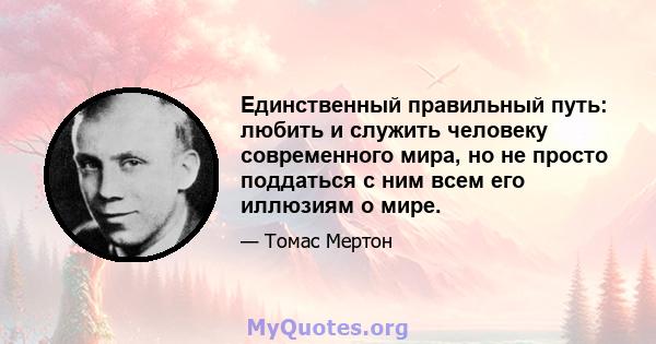 Единственный правильный путь: любить и служить человеку современного мира, но не просто поддаться с ним всем его иллюзиям о мире.