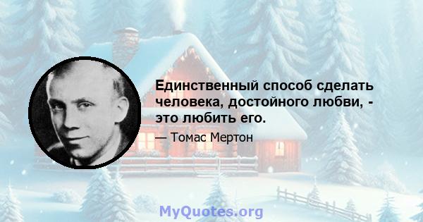 Единственный способ сделать человека, достойного любви, - это любить его.