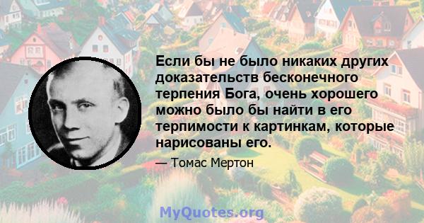 Если бы не было никаких других доказательств бесконечного терпения Бога, очень хорошего можно было бы найти в его терпимости к картинкам, которые нарисованы его.